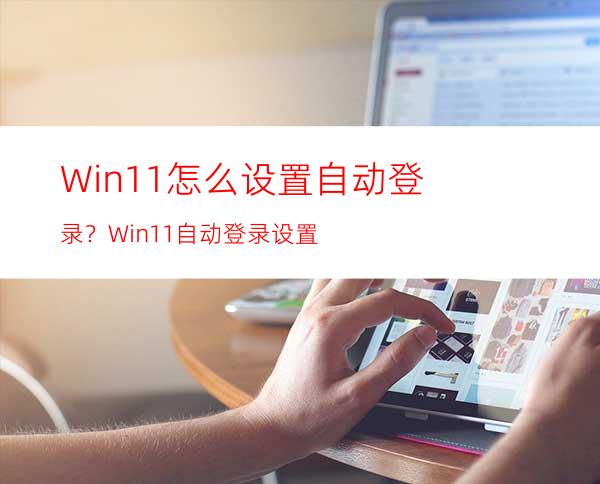 Win11怎么设置自动登录？Win11自动登录设置