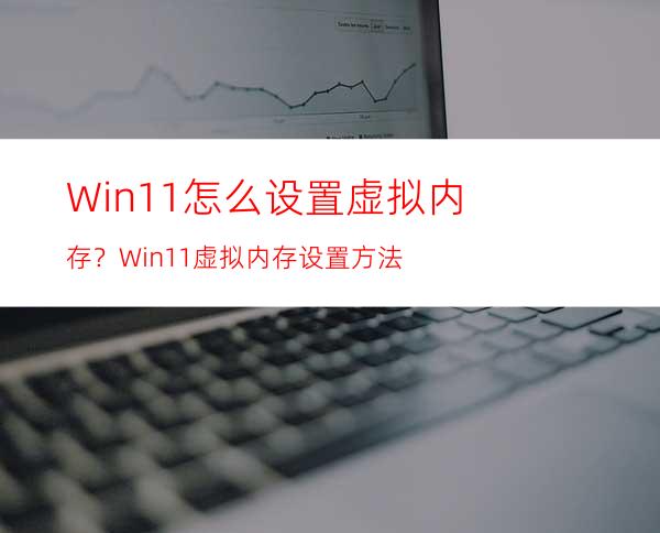 Win11怎么设置虚拟内存？Win11虚拟内存设置方法