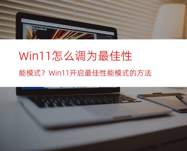 Win11怎么调为最佳性能模式？Win11开启最佳性能模式的方法