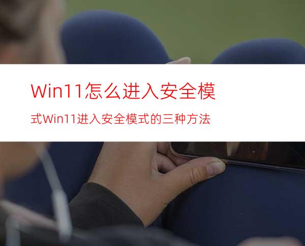 Win11怎么进入安全模式Win11进入安全模式的三种方法