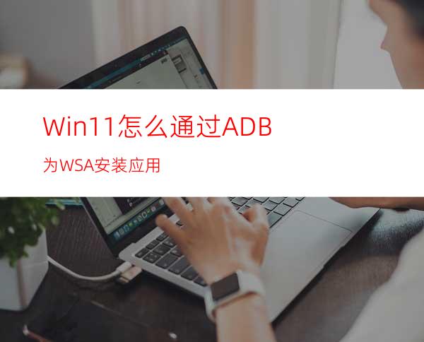 Win11怎么通过ADB为WSA安装应用