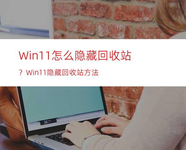 Win11怎么隐藏回收站？Win11隐藏回收站方法