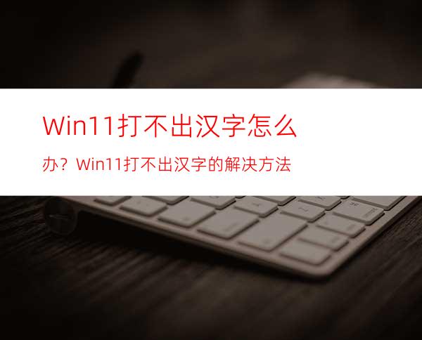 Win11打不出汉字怎么办？Win11打不出汉字的解决方法