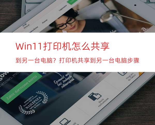 Win11打印机怎么共享到另一台电脑？打印机共享到另一台电脑步骤