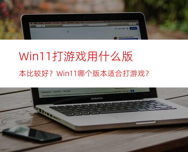 Win11打游戏用什么版本比较好？Win11哪个版本适合打游戏？