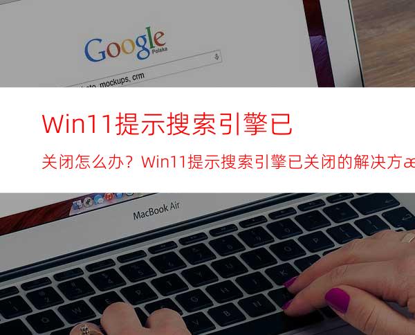 Win11提示搜索引擎已关闭怎么办？Win11提示搜索引擎已关闭的解决方法