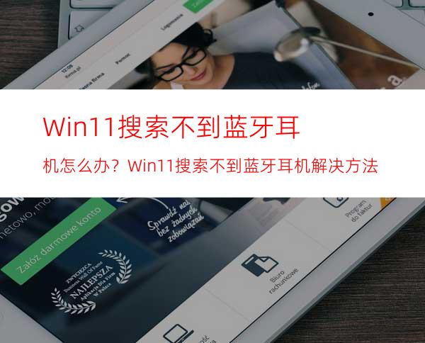 Win11搜索不到蓝牙耳机怎么办？Win11搜索不到蓝牙耳机解决方法
