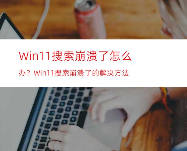 Win11搜索崩溃了怎么办？Win11搜索崩溃了的解决方法