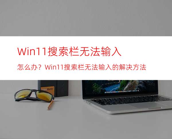 Win11搜索栏无法输入怎么办？Win11搜索栏无法输入的解决方法