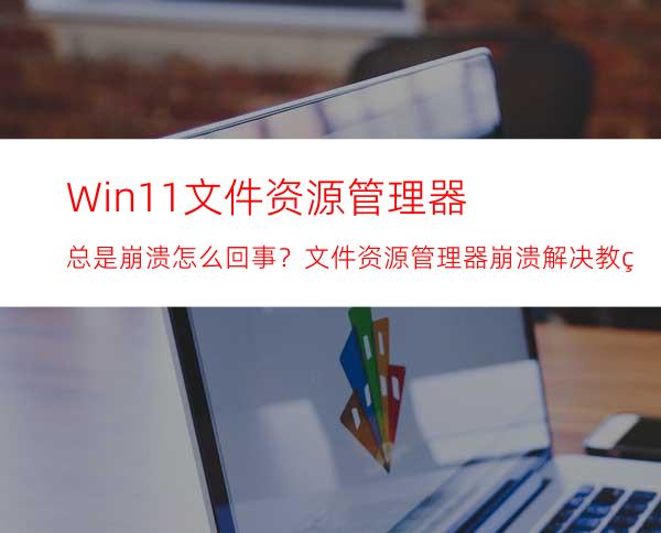 Win11文件资源管理器总是崩溃怎么回事？文件资源管理器崩溃解决教程