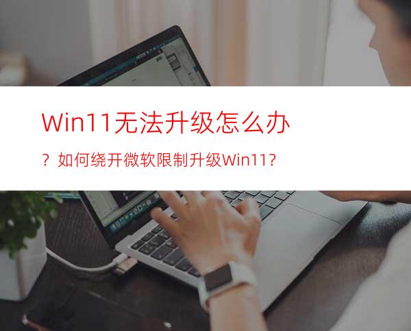 Win11无法升级怎么办？如何绕开微软限制升级Win11？