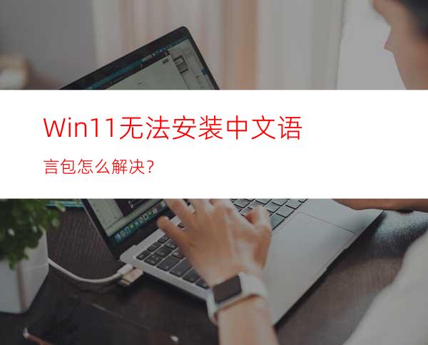 Win11无法安装中文语言包怎么解决？
