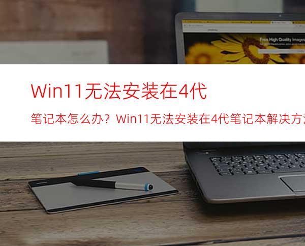 Win11无法安装在4代笔记本怎么办？Win11无法安装在4代笔记本解决方法