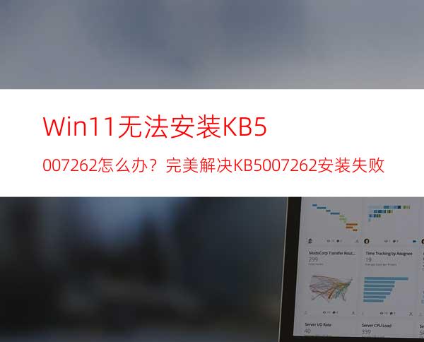 Win11无法安装KB5007262怎么办？完美解决KB5007262安装失败