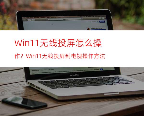 Win11无线投屏怎么操作？Win11无线投屏到电视操作方法