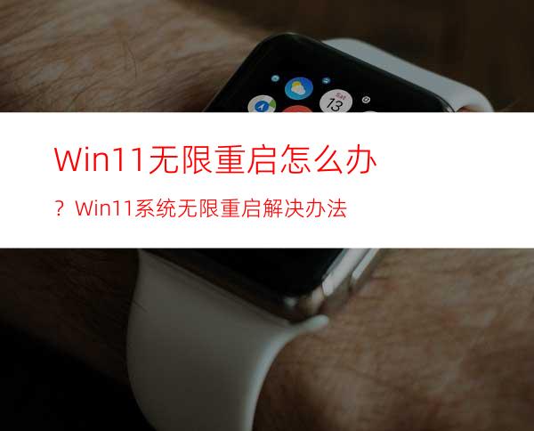 Win11无限重启怎么办？Win11系统无限重启解决办法