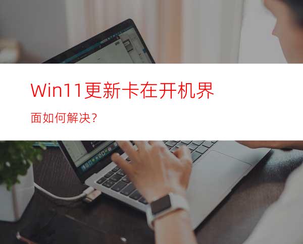 Win11更新卡在开机界面如何解决？