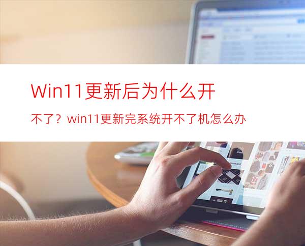 Win11更新后为什么开不了？win11更新完系统开不了机怎么办