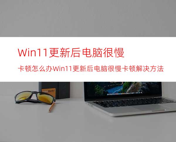 Win11更新后电脑很慢卡顿怎么办Win11更新后电脑很慢卡顿解决方法