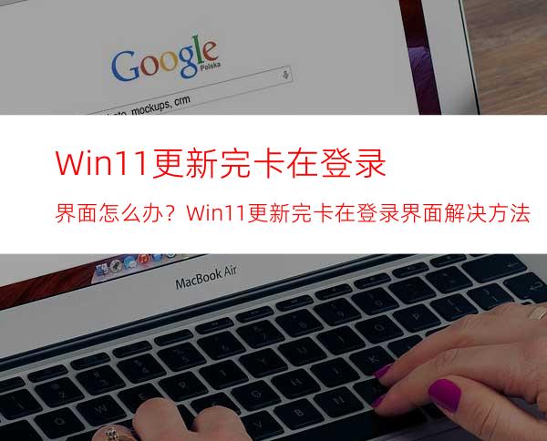 Win11更新完卡在登录界面怎么办？Win11更新完卡在登录界面解决方法