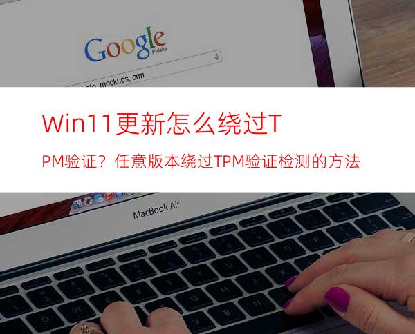 Win11更新怎么绕过TPM验证？任意版本绕过TPM验证检测的方法