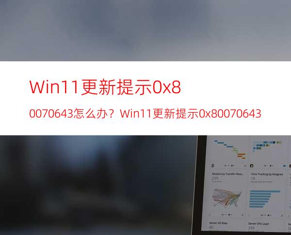 Win11更新提示0x80070643怎么办？Win11更新提示0x80070643的解决方法