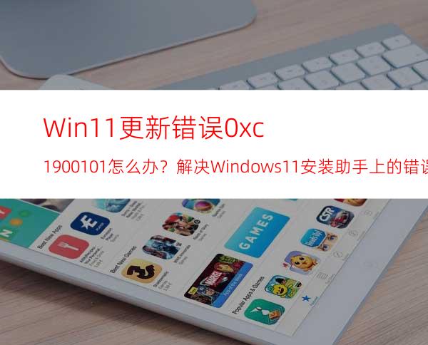Win11更新错误0xc1900101怎么办？解决Windows11安装助手上的错误代码0xc1900101