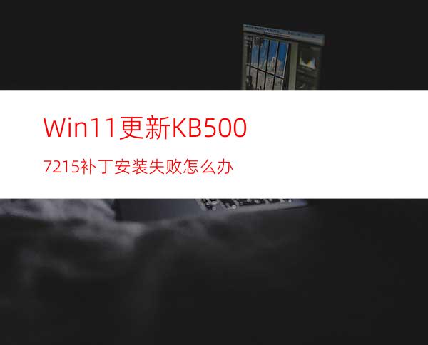 Win11更新KB5007215补丁安装失败怎么办