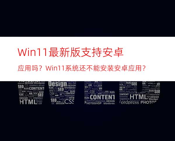 Win11最新版支持安卓应用吗？Win11系统还不能安装安卓应用？