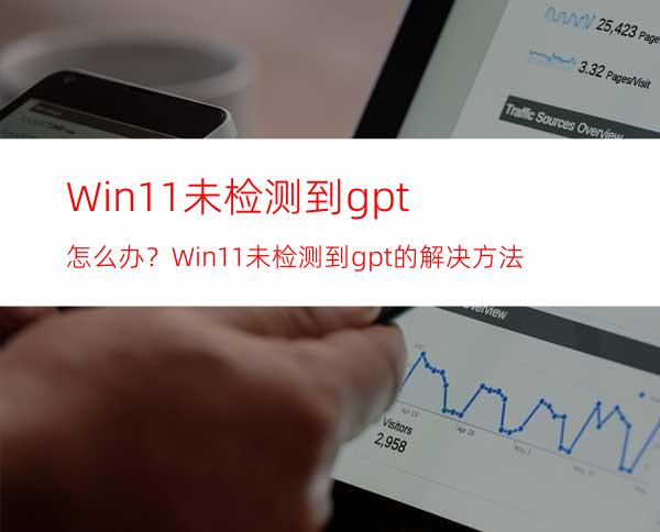 Win11未检测到gpt怎么办？Win11未检测到gpt的解决方法