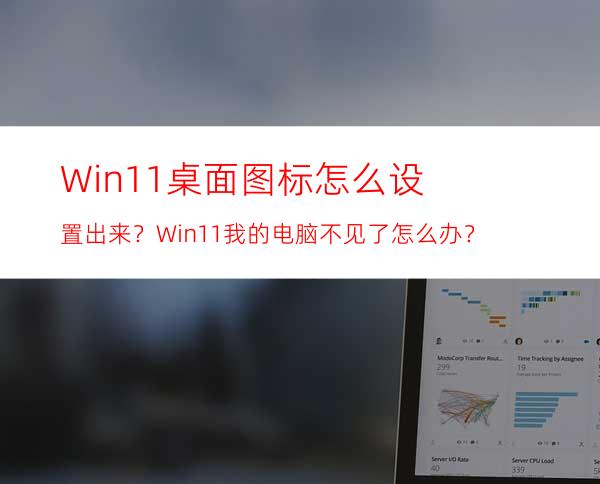 Win11桌面图标怎么设置出来？Win11我的电脑不见了怎么办？