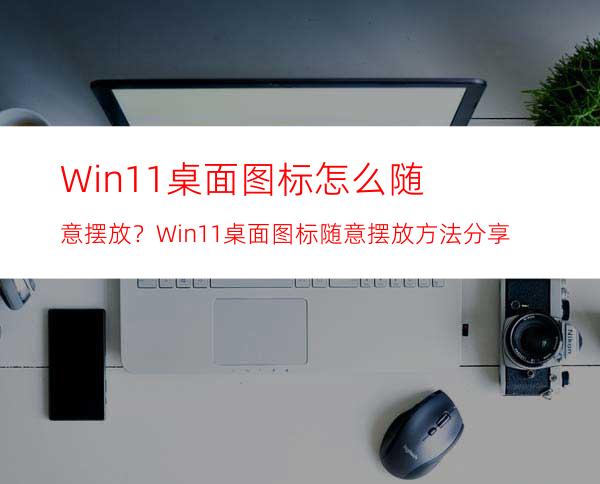 Win11桌面图标怎么随意摆放？Win11桌面图标随意摆放方法分享