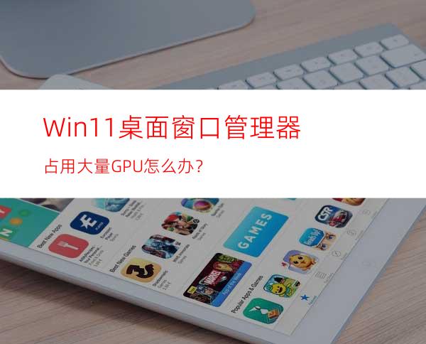 Win11桌面窗口管理器占用大量GPU怎么办？