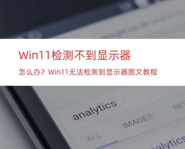 Win11检测不到显示器怎么办？Win11无法检测到显示器图文教程