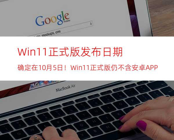 Win11正式版发布日期确定在10月5日！Win11正式版仍不含安卓APP