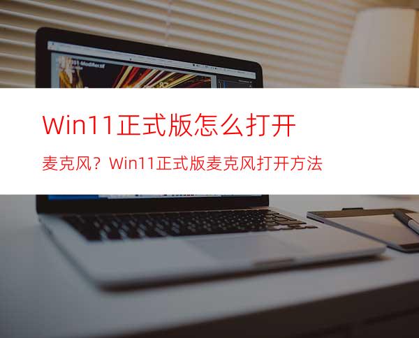 Win11正式版怎么打开麦克风？Win11正式版麦克风打开方法