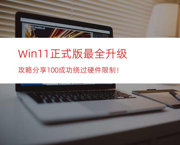 Win11正式版最全升级攻略分享100%成功绕过硬件限制！