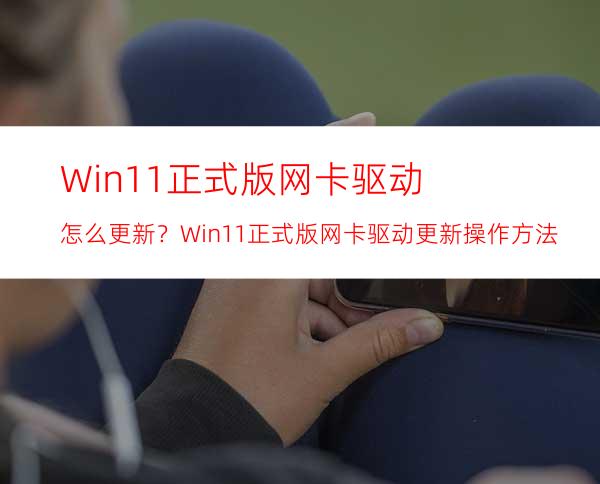 Win11正式版网卡驱动怎么更新？Win11正式版网卡驱动更新操作方法