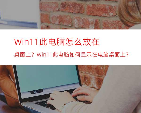 Win11此电脑怎么放在桌面上？Win11此电脑如何显示在电脑桌面上？