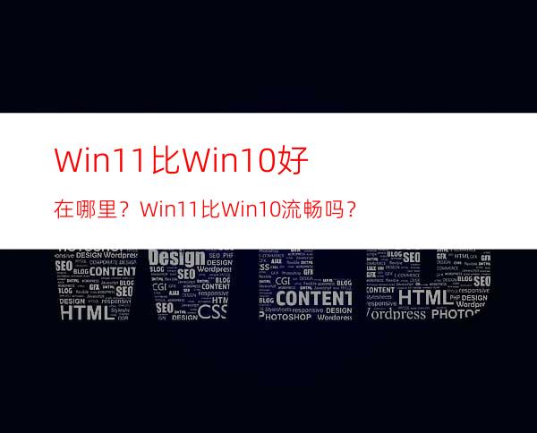 Win11比Win10好在哪里？Win11比Win10流畅吗？