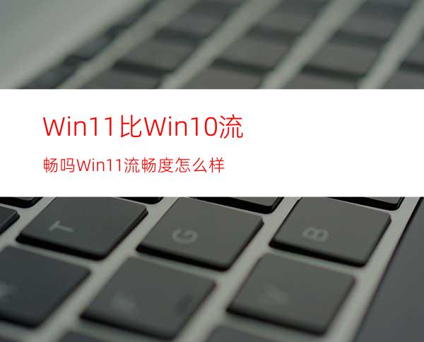 Win11比Win10流畅吗Win11流畅度怎么样