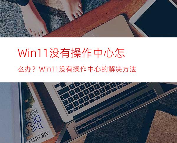 Win11没有操作中心怎么办？Win11没有操作中心的解决方法