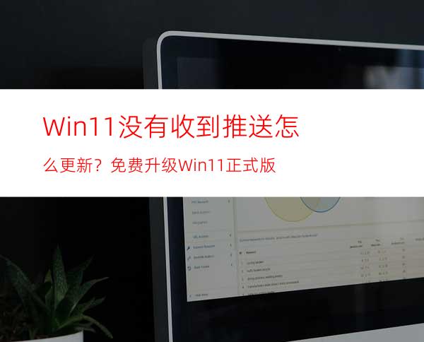 Win11没有收到推送怎么更新？免费升级Win11正式版