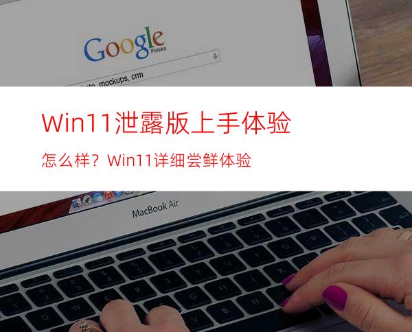 Win11泄露版上手体验怎么样？Win11详细尝鲜体验