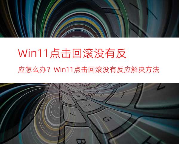 Win11点击回滚没有反应怎么办？Win11点击回滚没有反应解决方法