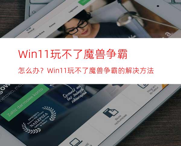 Win11玩不了魔兽争霸怎么办？Win11玩不了魔兽争霸的解决方法