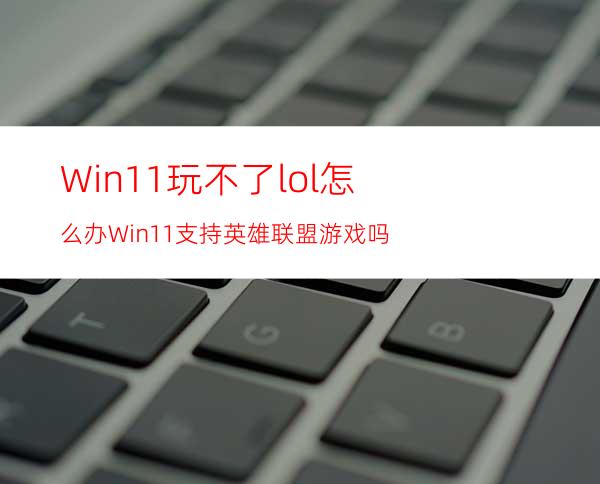 Win11玩不了lol怎么办Win11支持英雄联盟游戏吗