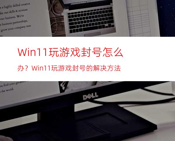 Win11玩游戏封号怎么办？Win11玩游戏封号的解决方法