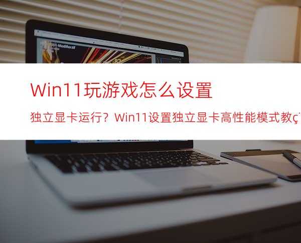 Win11玩游戏怎么设置独立显卡运行？Win11设置独立显卡高性能模式教程