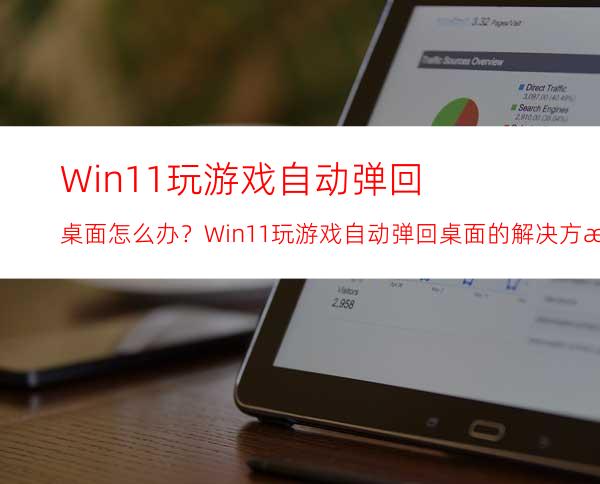 Win11玩游戏自动弹回桌面怎么办？Win11玩游戏自动弹回桌面的解决方法
